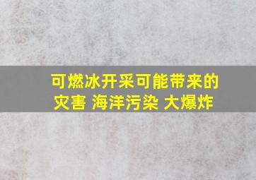 可燃冰开采可能带来的灾害 海洋污染 大爆炸